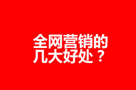 全網營銷的幾大好處？全網營銷為企業帶來什么效果？