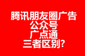 騰訊朋友圈廣告、公眾號(hào)、廣點(diǎn)通三者區(qū)別?